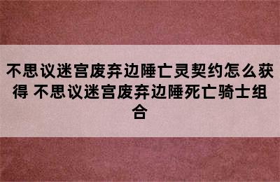 不思议迷宫废弃边陲亡灵契约怎么获得 不思议迷宫废弃边陲死亡骑士组合